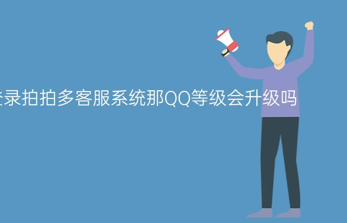 QQ只登录拍拍多客服系统那QQ等级会升级吗