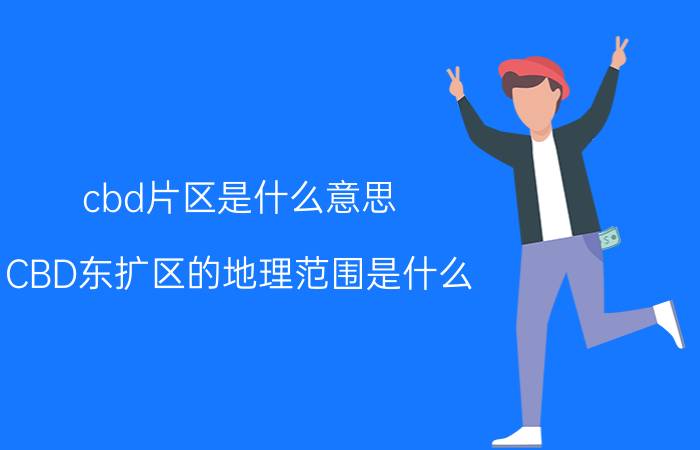 cbd片区是什么意思（CBD东扩区的地理范围是什么）