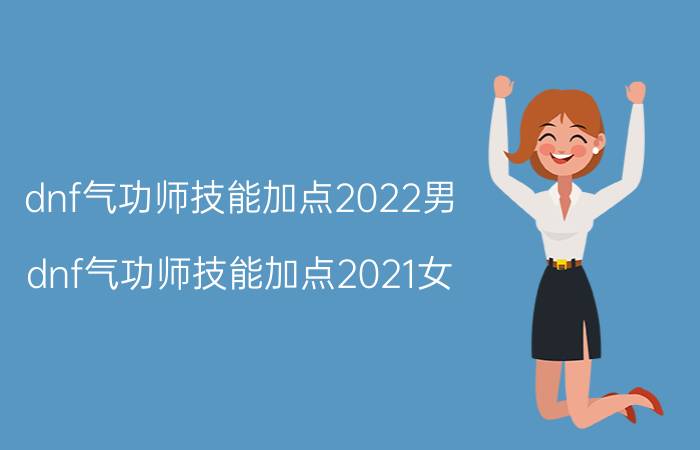 dnf气功师技能加点2022男(dnf气功师技能加点2021女)