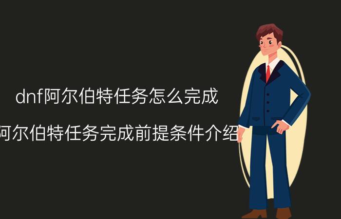 dnf阿尔伯特任务怎么完成（阿尔伯特任务完成前提条件介绍）