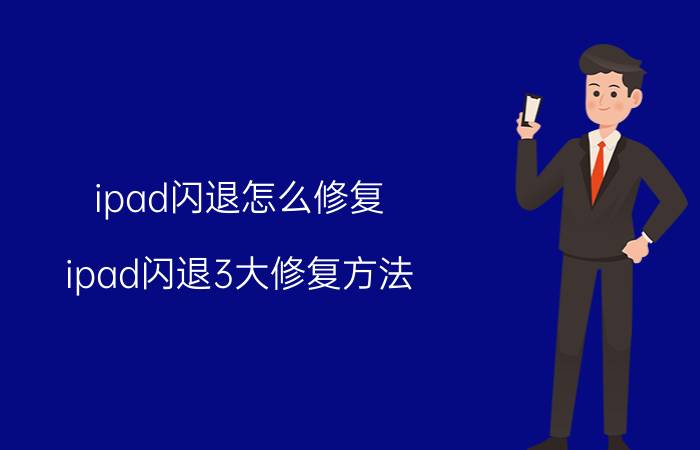 ipad闪退怎么修复(ipad闪退3大修复方法)