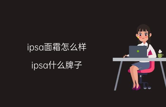 ipsa面霜怎么样(ipsa什么牌子？)