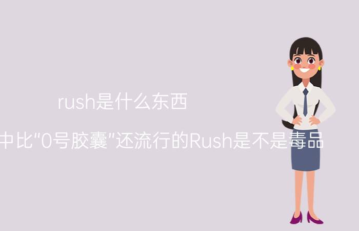 rush是什么东西（在基友圈中比“0号胶囊”还流行的Rush是不是毒品？）