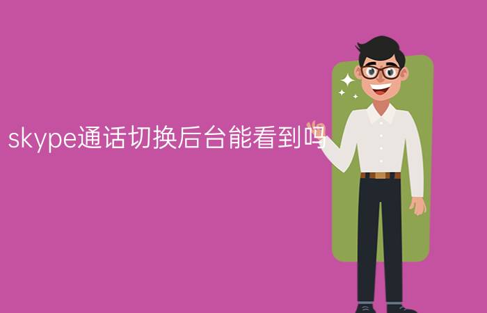 skype通话切换后台能看到吗