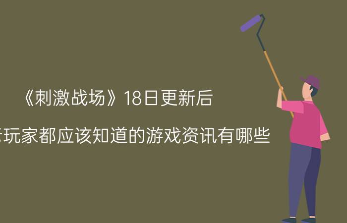 《刺激战场》18日更新后，新老玩家都应该知道的游戏资讯有哪些？