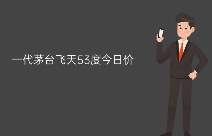 一代茅台飞天53度今日价