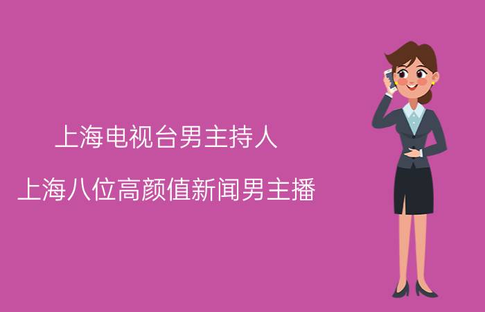 上海电视台男主持人（上海八位高颜值新闻男主播，有清华高材生、有法律硕士）