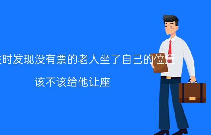 上高铁时发现没有票的老人坐了自己的位置，该不该给他让座？