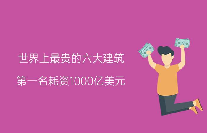 世界上最贵的六大建筑，第一名耗资1000亿美元