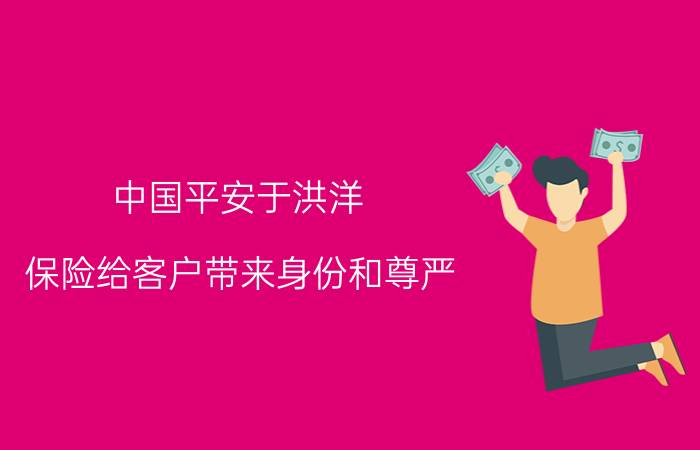 中国平安于洪洋：保险给客户带来身份和尊严，为家庭送去温暖！