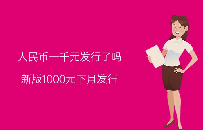 人民币一千元发行了吗，新版1000元下月发行