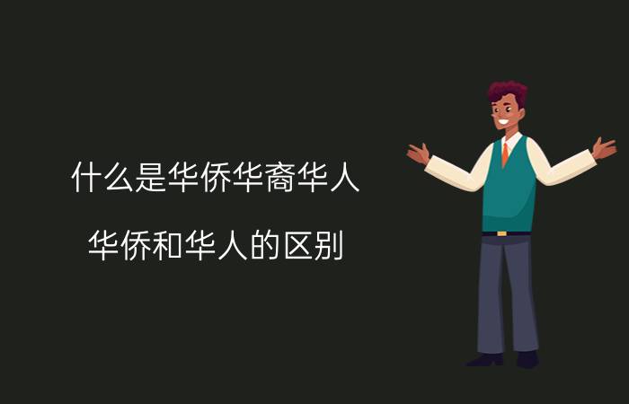 什么是华侨华裔华人（华侨和华人的区别）