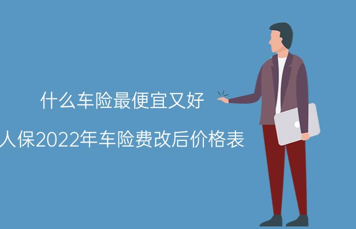 什么车险最便宜又好？人保2022年车险费改后价格表