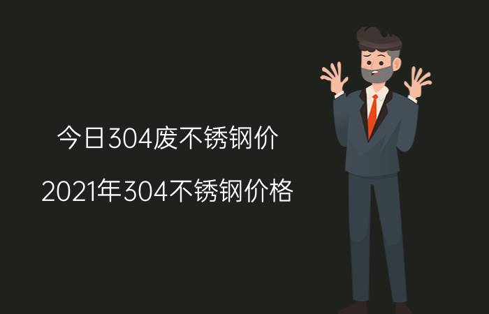 今日304废不锈钢价，2021年304不锈钢价格