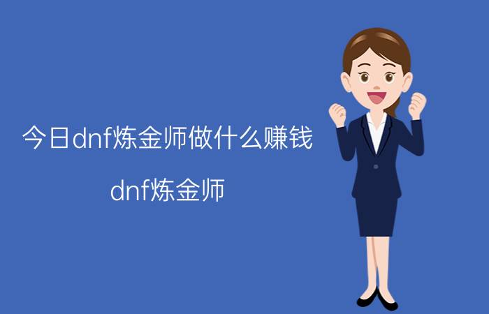 今日dnf炼金师做什么赚钱（dnf炼金师）