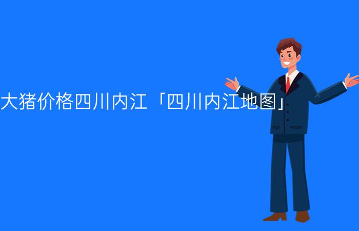 今日大猪价格四川内江「四川内江地图」