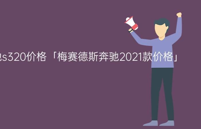 今日奔驰s320价格「梅赛德斯奔驰2021款价格」