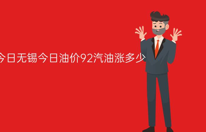 今日无锡今日油价92汽油涨多少