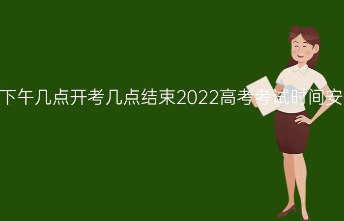 今日最新消息高考下午几点开考几点结束2022高考考试时间安排表