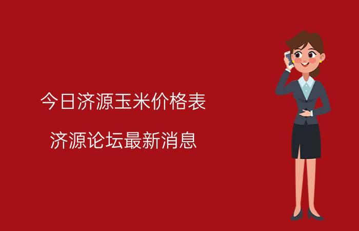 今日济源玉米价格表（济源论坛最新消息）