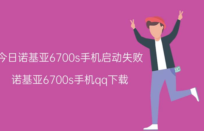 今日诺基亚6700s手机启动失败（诺基亚6700s手机qq下载）