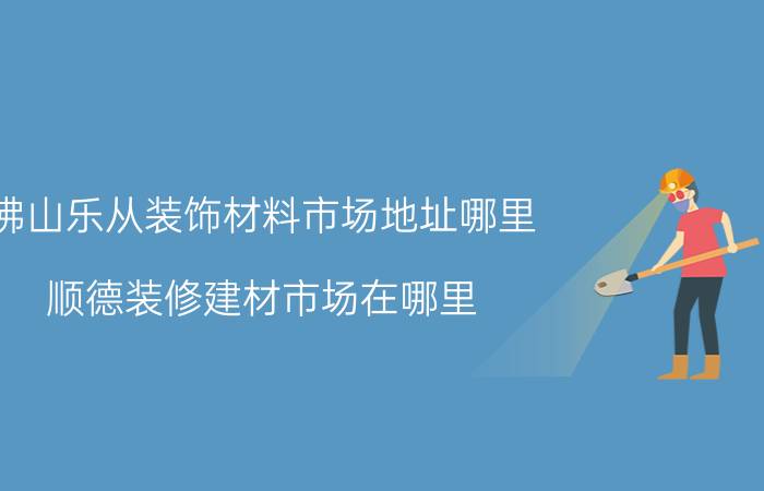 佛山乐从装饰材料市场地址哪里(顺德装修建材市场在哪里？)