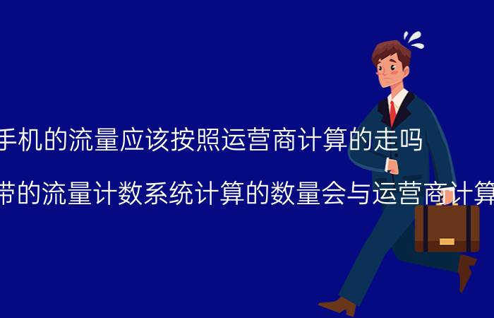 你觉得手机的流量应该按照运营商计算的走吗？为什么有时手机系统自带的流量计数系统计算的数量会与运营商计算的对不上？