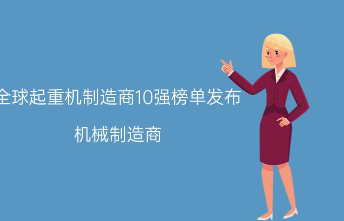 全球起重机制造商10强榜单发布,机械制造商