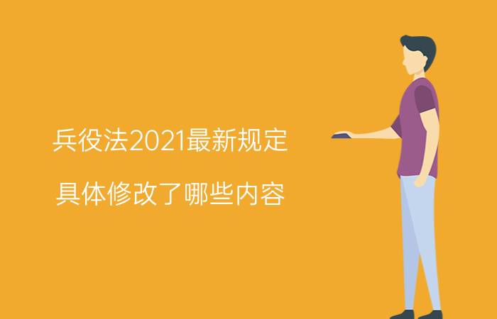 兵役法2021最新规定：具体修改了哪些内容？附最新政策全文