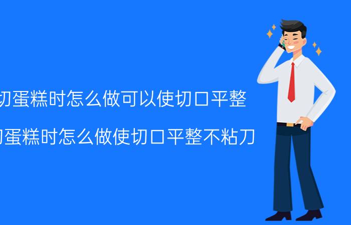 切蛋糕时怎么做可以使切口平整(切蛋糕时怎么做使切口平整不粘刀)