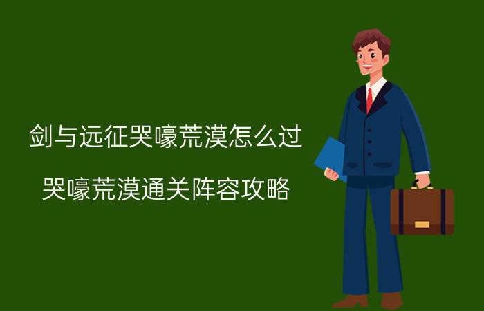 剑与远征哭嚎荒漠怎么过？哭嚎荒漠通关阵容攻略