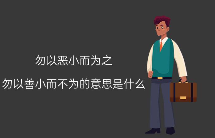 勿以恶小而为之,勿以善小而不为的意思是什么（“勿以恶小而为之勿以善小而不为”是什么意思）