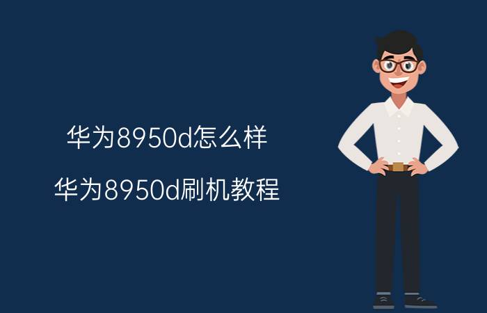 华为8950d怎么样？华为8950d刷机教程