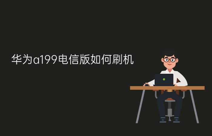 华为a199电信版如何刷机