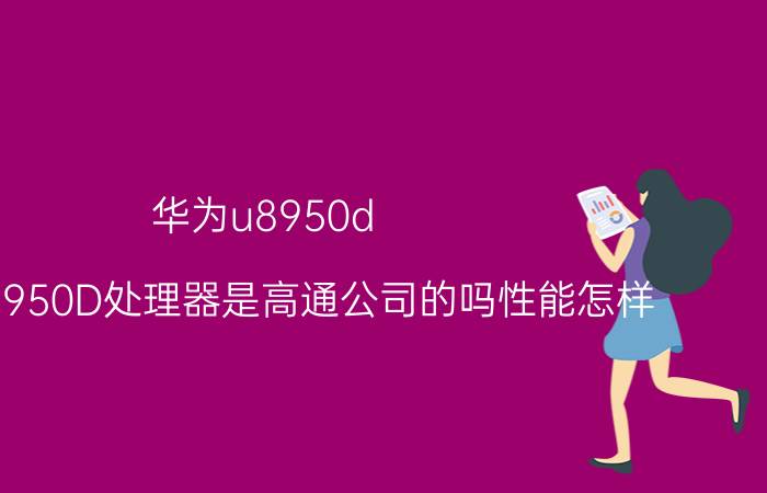 华为u8950d（华为U8950D处理器是高通公司的吗性能怎样）