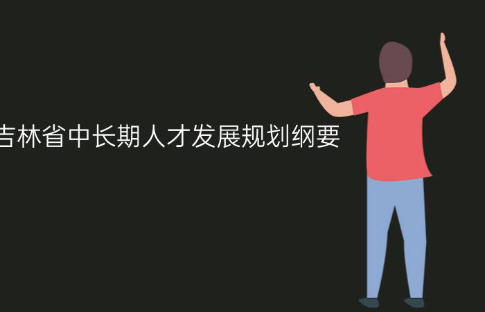 吉林省中长期人才发展规划纲要(-)