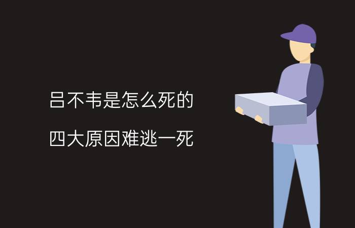 吕不韦是怎么死的，四大原因难逃一死(常与太后厮守)