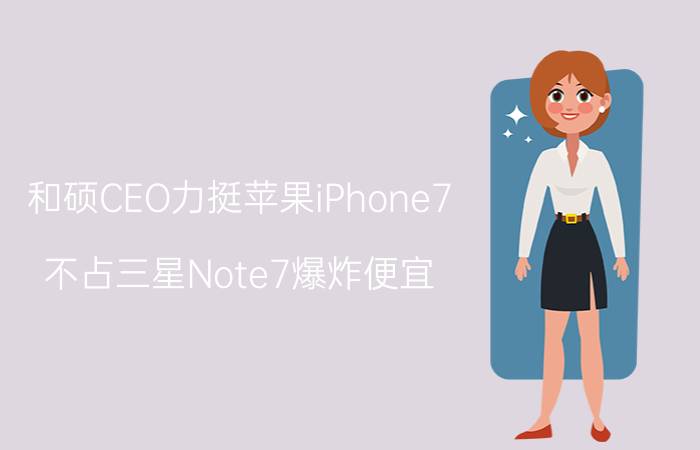 和硕CEO力挺苹果iPhone7：不占三星Note7爆炸便宜