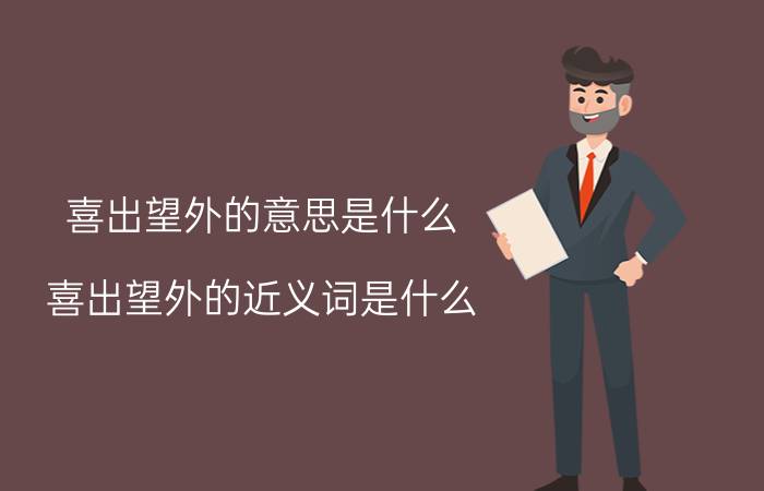 喜出望外的意思是什么(喜出望外的近义词是什么)