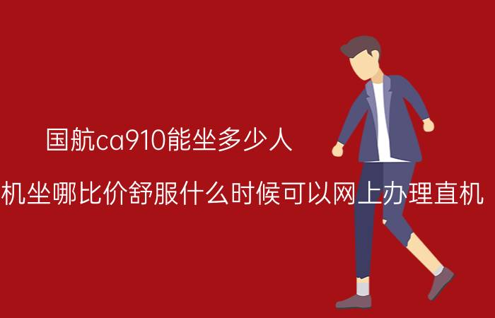 国航ca910能坐多少人（国航ca961飞机坐哪比价舒服什么时候可以网上办理直机）