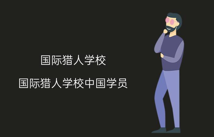 国际猎人学校(国际猎人学校中国学员)