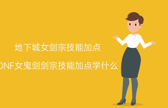 地下城女剑宗技能加点（DNF女鬼剑剑宗技能加点学什么）