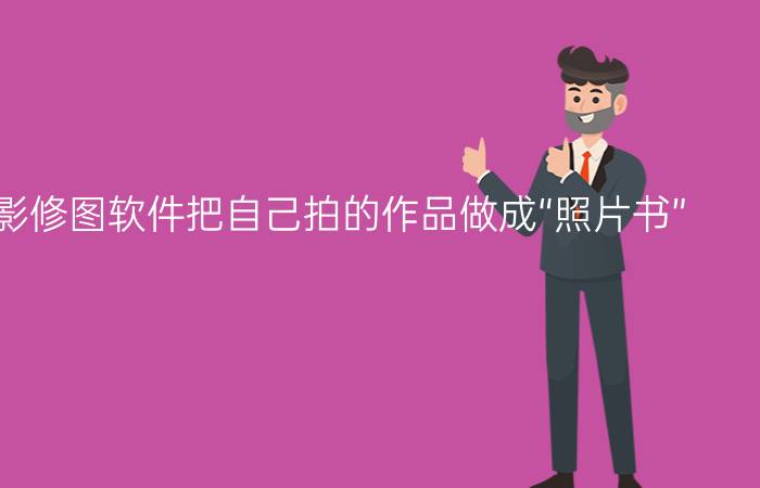 如何用摄影修图软件把自己拍的作品做成“照片书”？