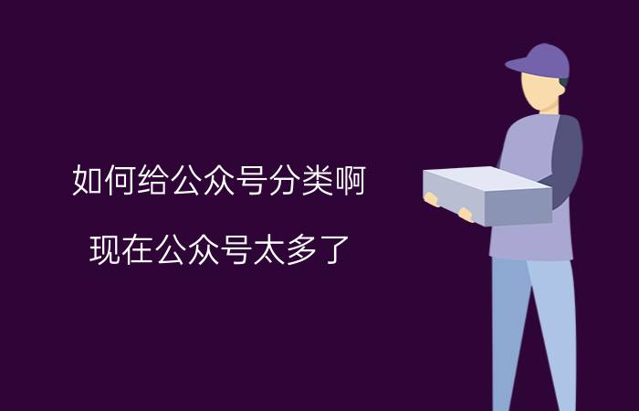 如何给公众号分类啊？现在公众号太多了？