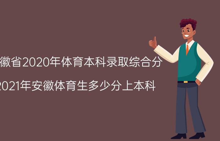 安徽省2020年体育本科录取综合分(2021年安徽体育生多少分上本科)