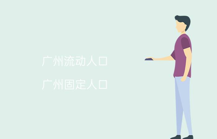 广州流动人口,广州固定人口？