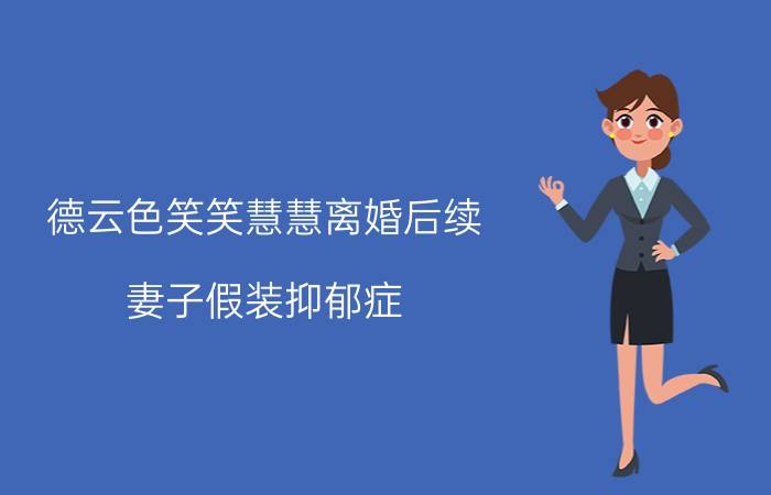 德云色笑笑慧慧离婚后续：妻子假装抑郁症？