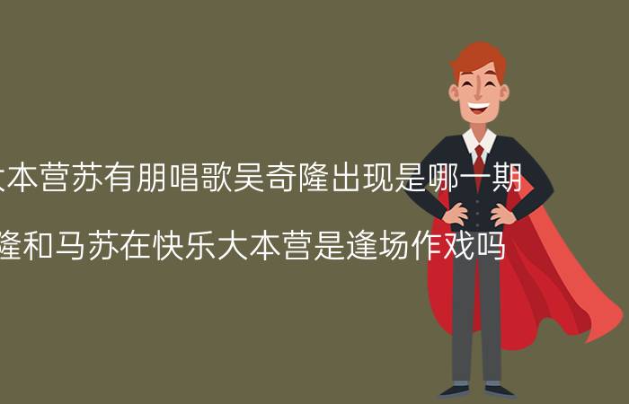 快乐大本营苏有朋唱歌吴奇隆出现是哪一期（吴奇隆和马苏在快乐大本营是逢场作戏吗）