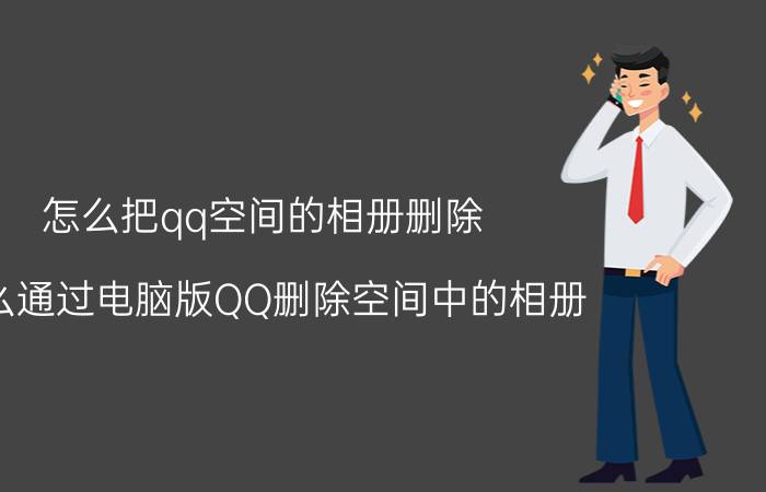 怎么把qq空间的相册删除（怎么通过电脑版QQ删除空间中的相册？）