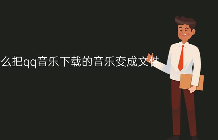 怎么把qq音乐下载的音乐变成文件